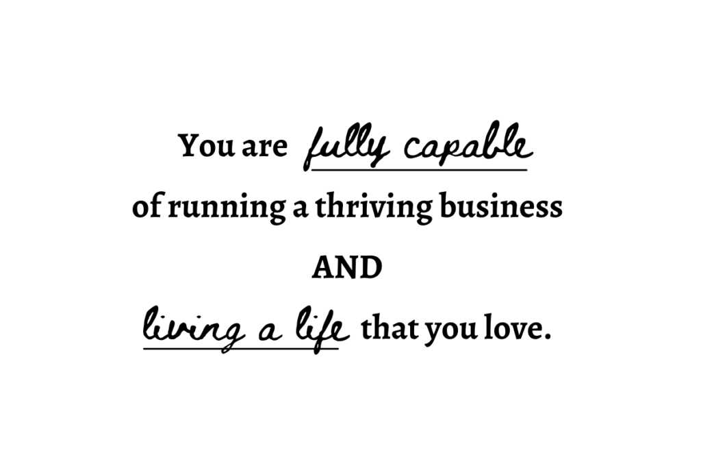 You are fully capable of running a thriving business AND living a life that you love.

