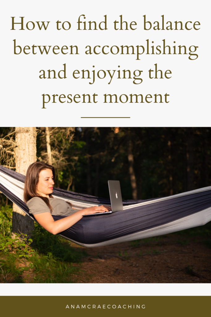 Finding the balance between achieving & enjoying, How to find the balance between accomplishing and enjoying the present moment, How to slow down and enjoy exactly where you are.